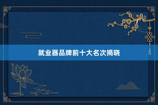就业器品牌前十大名次揭晓