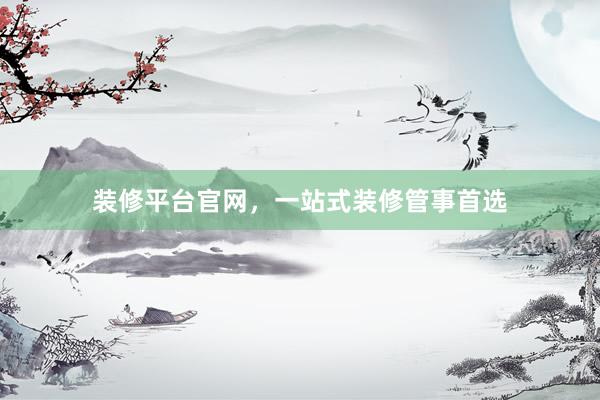装修平台官网，一站式装修管事首选