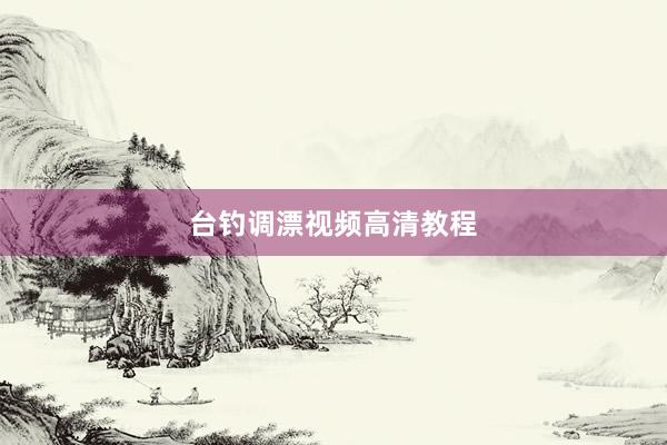 台钓调漂视频高清教程