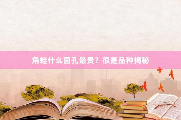 角蛙什么面孔最贵？很是品种揭秘